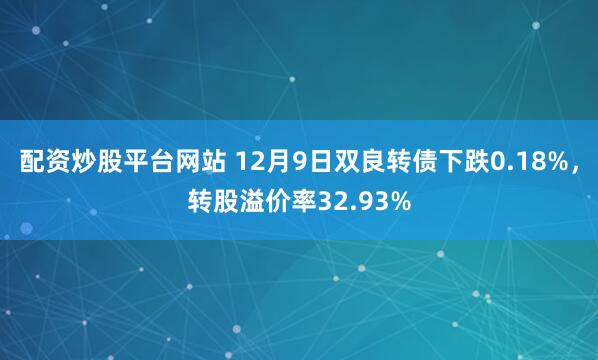 配资炒股平台网站 12月9日双良转债下跌0.18%，转股溢价率32.93%