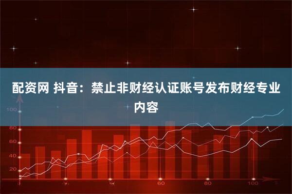配资网 抖音：禁止非财经认证账号发布财经专业内容