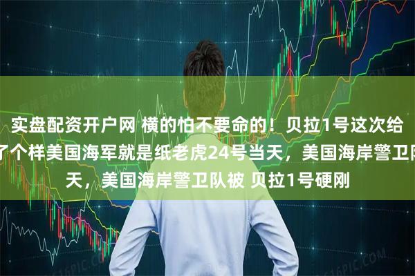 实盘配资开户网 横的怕不要命的！贝拉1号这次给全世界的轮船打了个样美国海军就是纸老虎24号当天，美国海岸警卫队被 贝拉1号硬刚