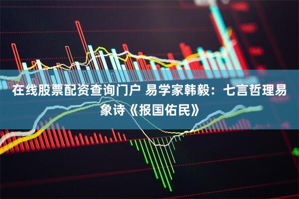 在线股票配资查询门户 易学家韩毅：七言哲理易象诗《报国佑民》