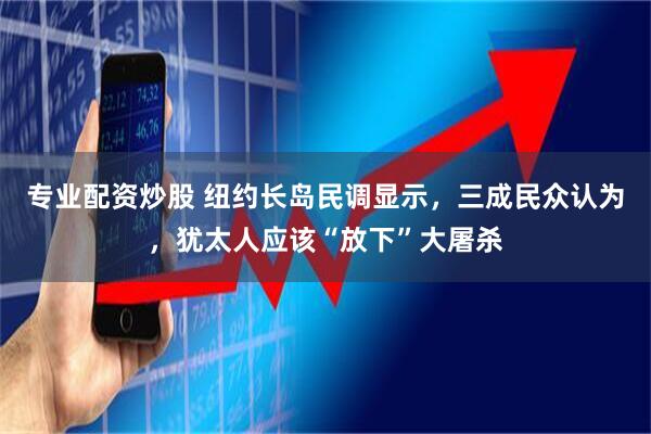 专业配资炒股 纽约长岛民调显示，三成民众认为，犹太人应该“放下”大屠杀