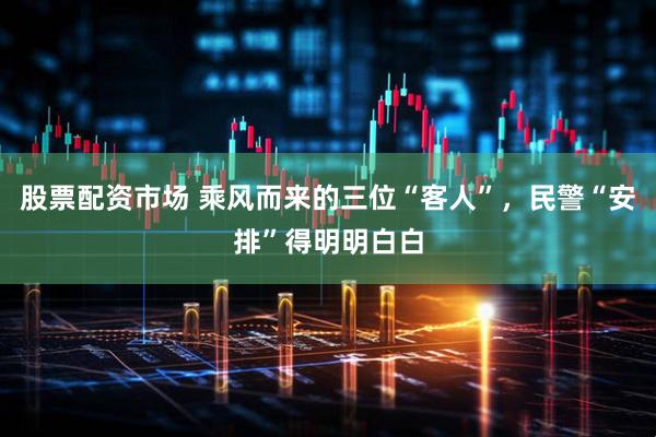 股票配资市场 乘风而来的三位“客人”，民警“安排”得明明白白