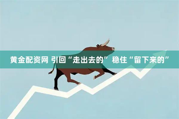 黄金配资网 引回“走出去的” 稳住“留下来的”