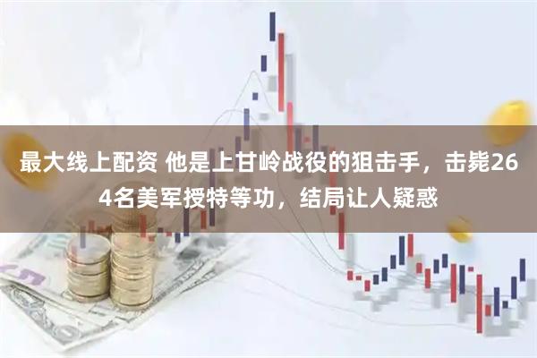 最大线上配资 他是上甘岭战役的狙击手，击毙264名美军授特等功，结局让人疑惑