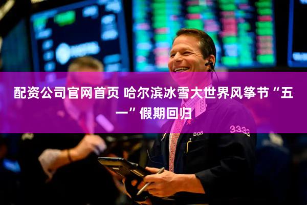 配资公司官网首页 哈尔滨冰雪大世界风筝节“五一”假期回归