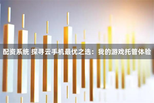 配资系统 探寻云手机最优之选：我的游戏托管体验