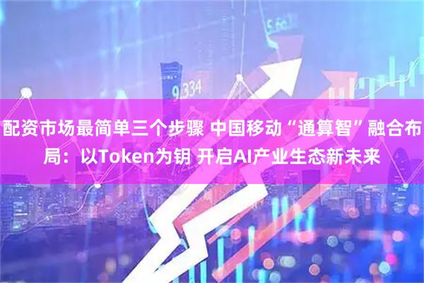 配资市场最简单三个步骤 中国移动“通算智”融合布局：以Token为钥 开启AI产业生态新未来