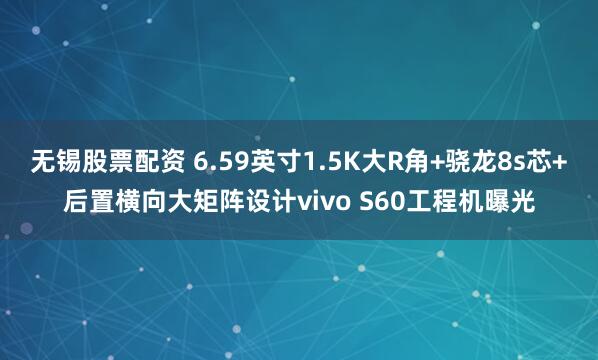 无锡股票配资 6.59英寸1.5K大R角+骁龙8s芯+后置横向大矩阵设计vivo S60工程机曝光