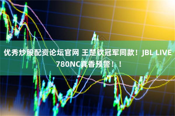 优秀炒股配资论坛官网 王楚钦冠军同款！JBL LIVE 780NC真香预警！！