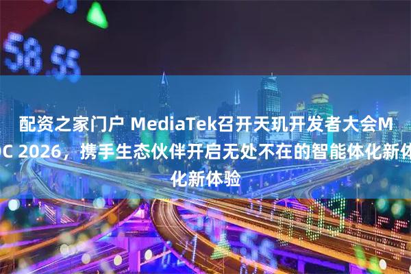 配资之家门户 MediaTek召开天玑开发者大会MDDC 2026，携手生态伙伴开启无处不在的智能体化新体验