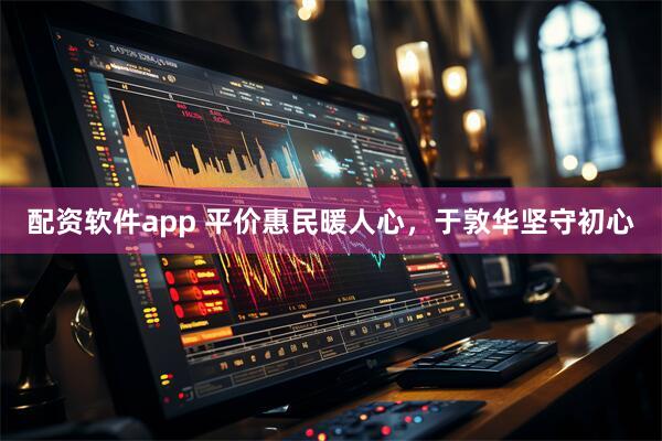 配资软件app 平价惠民暖人心，于敦华坚守初心