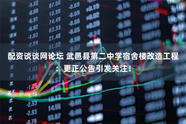 配资谈谈网论坛 武邑县第二中学宿舍楼改造工程:更正公告引发关注!