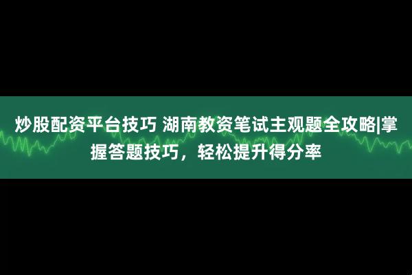 炒股配资平台技巧 湖南教资笔试主观题全攻略|掌握答题技巧，轻松提升得分率