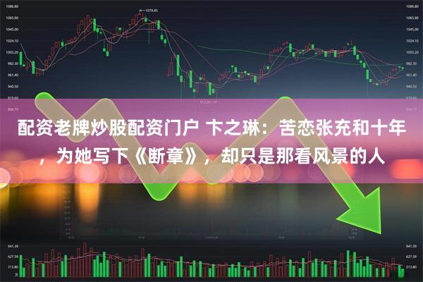 配资老牌炒股配资门户 卞之琳：苦恋张充和十年，为她写下《断章》，却只是那看风景的人