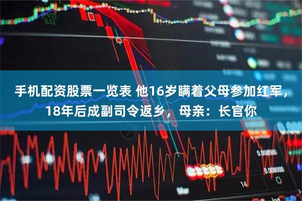 手机配资股票一览表 他16岁瞒着父母参加红军，18年后成副司令返乡，母亲：长官你