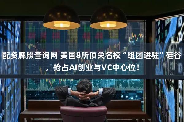 配资牌照查询网 美国8所顶尖名校“组团进驻”硅谷，抢占AI创业与VC中心位！