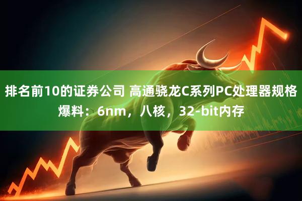 排名前10的证券公司 高通骁龙C系列PC处理器规格爆料：6nm，八核，32-bit内存