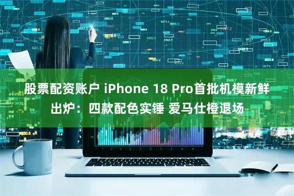 股票配资账户 iPhone 18 Pro首批机模新鲜出炉：四款配色实锤 爱马仕橙退场