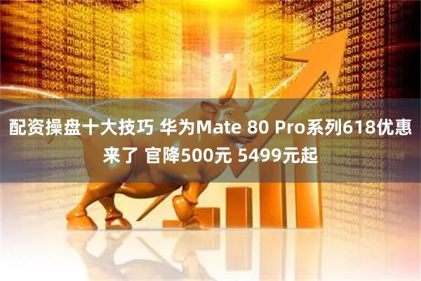 配资操盘十大技巧 华为Mate 80 Pro系列618优惠来了 官降500元 5499元起
