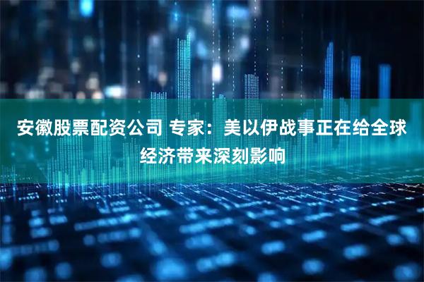 安徽股票配资公司 专家：美以伊战事正在给全球经济带来深刻影响