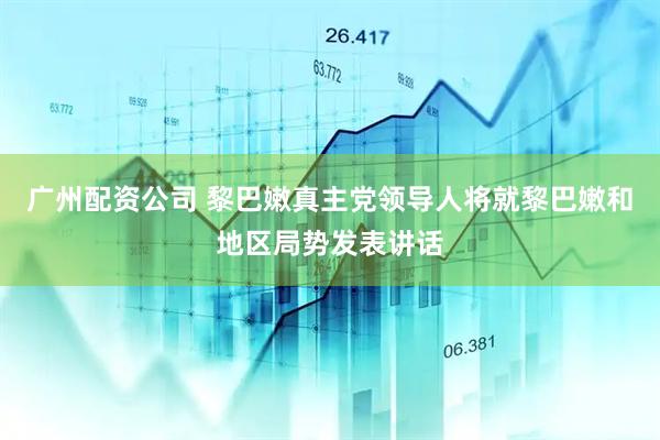 广州配资公司 黎巴嫩真主党领导人将就黎巴嫩和地区局势发表讲话