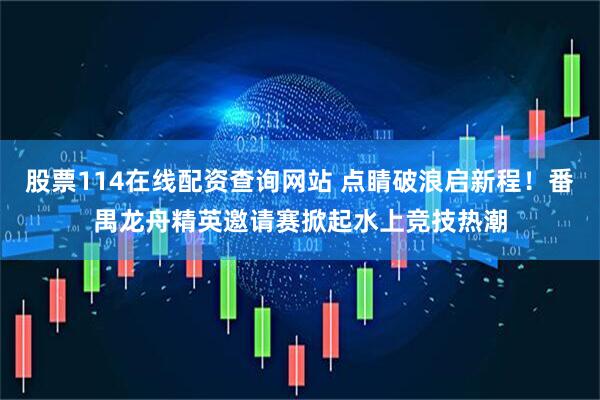 股票114在线配资查询网站 点睛破浪启新程！番禺龙舟精英邀请赛掀起水上竞技热潮