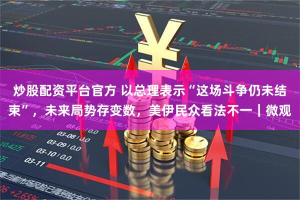 炒股配资平台官方 以总理表示“这场斗争仍未结束”，未来局势存变数，美伊民众看法不一｜微观