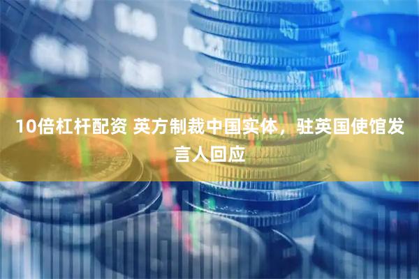 10倍杠杆配资 英方制裁中国实体，驻英国使馆发言人回应