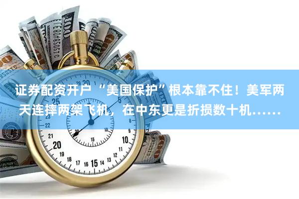 证券配资开户 “美国保护”根本靠不住！美军两天连摔两架飞机，在中东更是折损数十机……