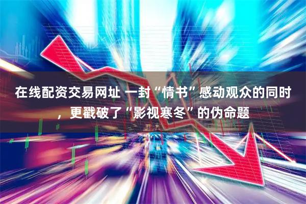 在线配资交易网址 一封“情书”感动观众的同时，更戳破了“影视寒冬”的伪命题