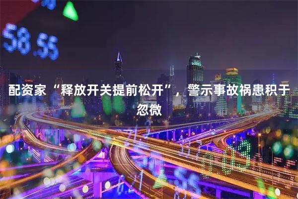 配资家 “释放开关提前松开”，警示事故祸患积于忽微