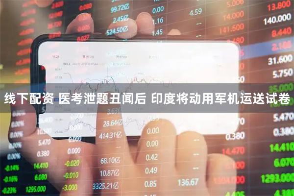 线下配资 医考泄题丑闻后 印度将动用军机运送试卷