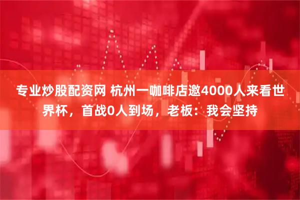 专业炒股配资网 杭州一咖啡店邀4000人来看世界杯，首战0人到场，老板：我会坚持