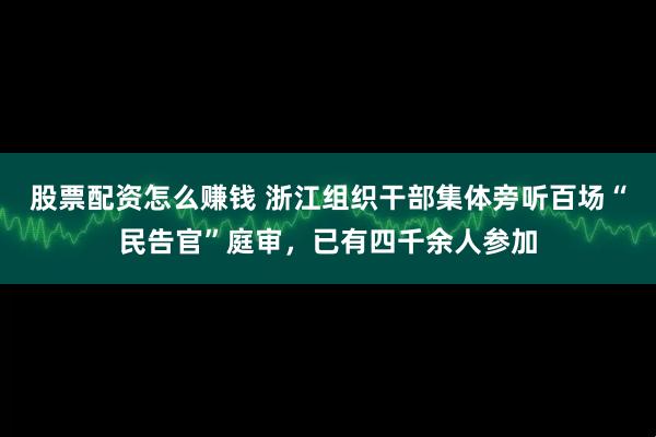股票配资怎么赚钱 浙江组织干部集体旁听百场“民告官”庭审，已有四千余人参加