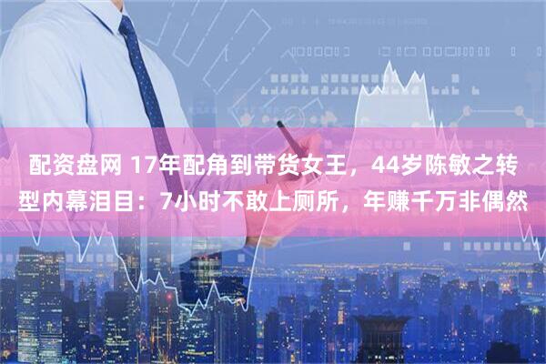 配资盘网 17年配角到带货女王，44岁陈敏之转型内幕泪目：7小时不敢上厕所，年赚千万非偶然