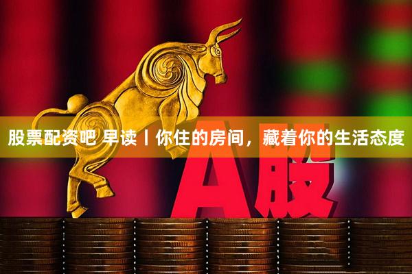 股票配资吧 早读丨你住的房间，藏着你的生活态度
