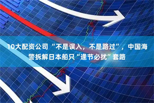 10大配资公司 “不是误入,不是路过”,中国海警拆解日本船只“逢节必扰”套路