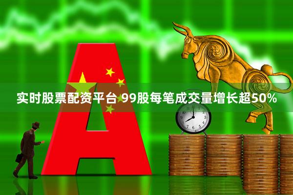 实时股票配资平台 99股每笔成交量增长超50%