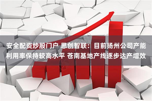 安全配资炒股门户 思创智联:目前扬州公司产能利用率保持较高水平 苍南基地产线逐步达产增效