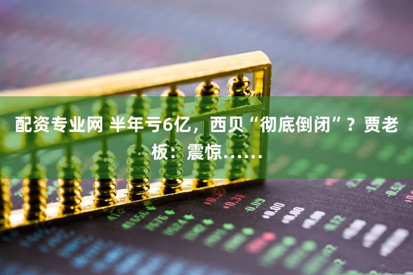 配资专业网 半年亏6亿,西贝“彻底倒闭”?贾老板:震惊……