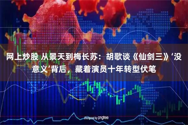 网上炒股 从景天到梅长苏:胡歌谈《仙剑三》‘没意义’背后,藏着演员十年转型伏笔