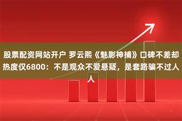 股票配资网站开户 罗云熙《魅影神捕》口碑不差却热度仅6800:不是观众不爱悬疑,是套路骗不过人