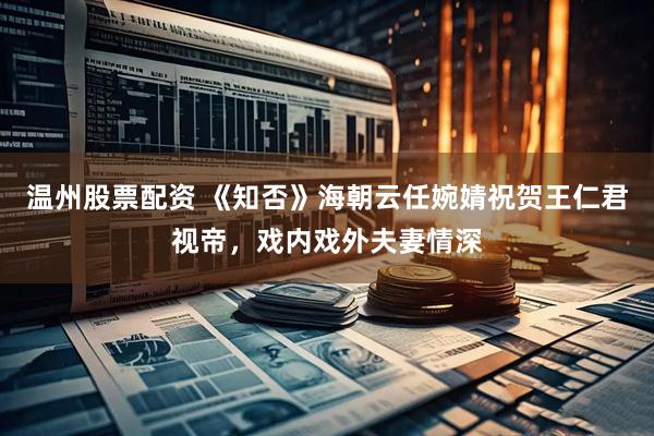 温州股票配资 《知否》海朝云任婉婧祝贺王仁君视帝,戏内戏外夫妻情深